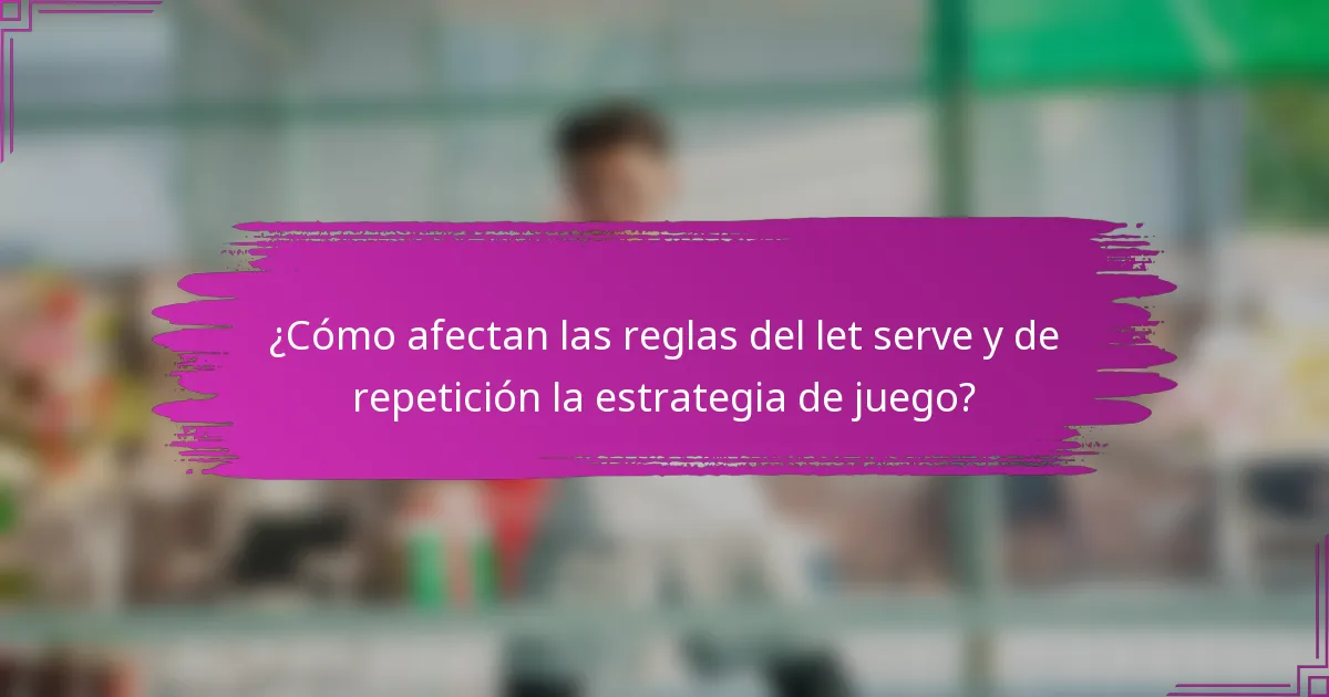 ¿Cómo afectan las reglas del let serve y de repetición la estrategia de juego?