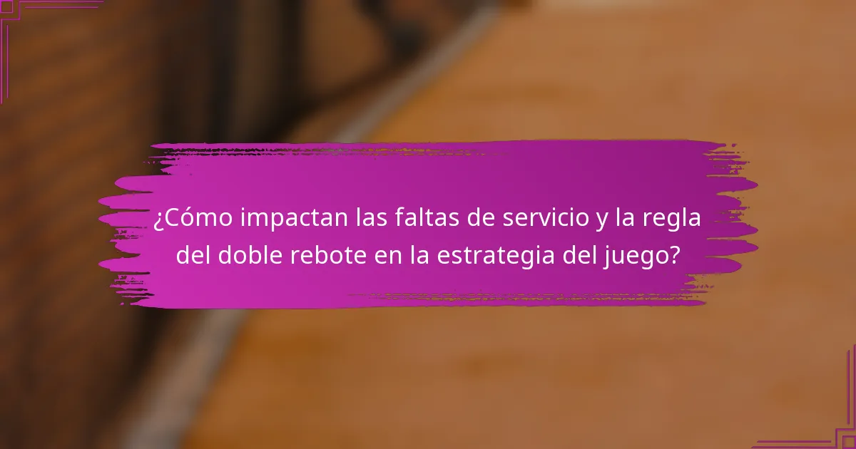 ¿Cómo impactan las faltas de servicio y la regla del doble rebote en la estrategia del juego?