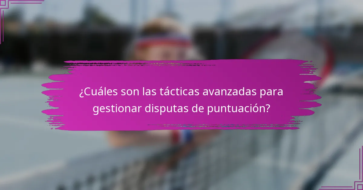 ¿Cuáles son las tácticas avanzadas para gestionar disputas de puntuación?
